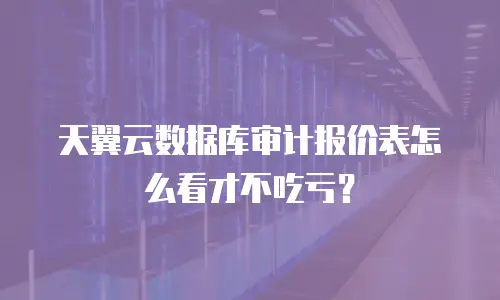 天翼云数据库审计报价表怎么看才不吃亏？