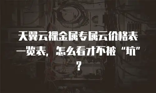 天翼云裸金属专属云价格表一览表，怎么看才不被“坑”？