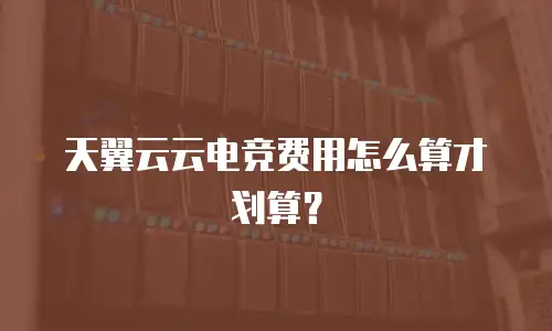 天翼云云电竞费用怎么算才划算？