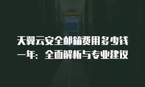 天翼云安全邮箱费用多少钱一年：全面解析与专业建议
