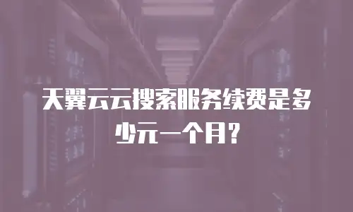 天翼云云搜索服务续费是多少元一个月？