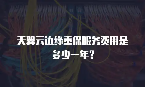天翼云边缘重保服务费用是多少一年？