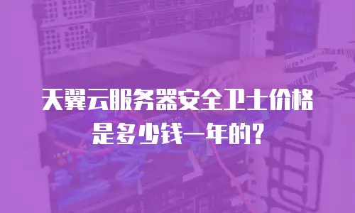 天翼云服务器安全卫士价格是多少钱一年的？