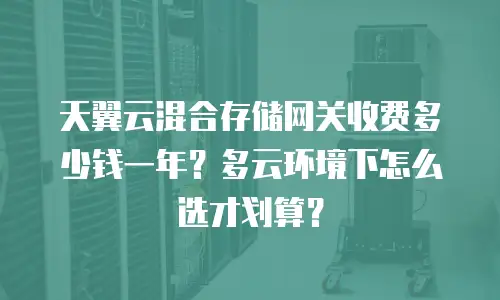 天翼云混合存储网关收费多少钱一年？多云环境下怎么选才划算？
