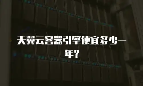 天翼云容器引擎便宜多少一年？