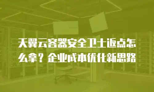 天翼云容器安全卫士返点怎么拿？企业成本优化新思路