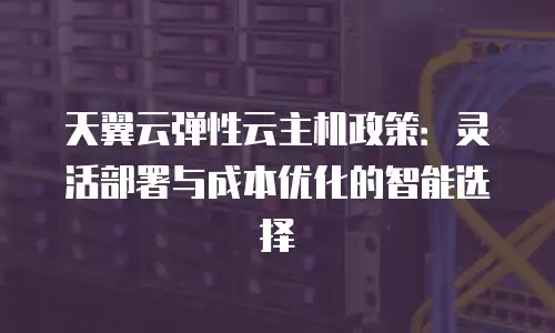 天翼云弹性云主机政策：灵活部署与成本优化的智能选择