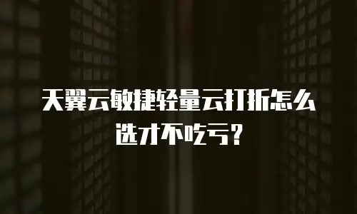 天翼云敏捷轻量云打折怎么选才不吃亏？