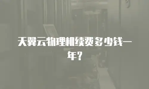 天翼云物理机续费多少钱一年？