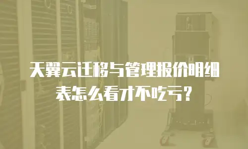 天翼云迁移与管理报价明细表怎么看才不吃亏？