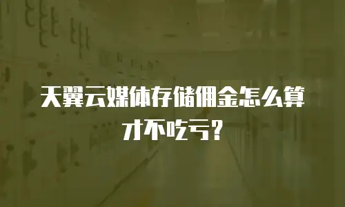 天翼云媒体存储佣金怎么算才不吃亏？