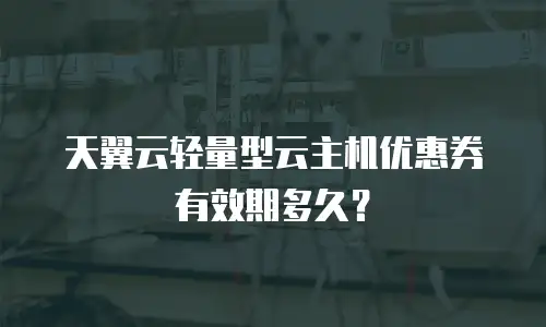 天翼云轻量型云主机优惠券有效期多久？