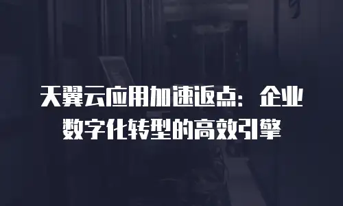 天翼云应用加速返点：企业数字化转型的高效引擎