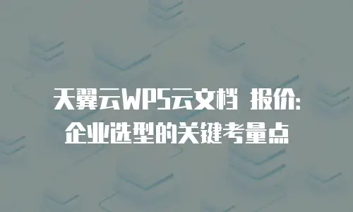 天翼云WPS云文档 报价：企业选型的关键考量点