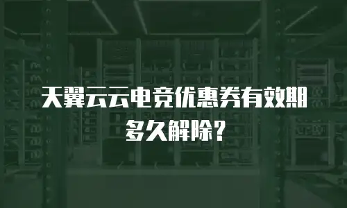 天翼云云电竞优惠券有效期多久解除？