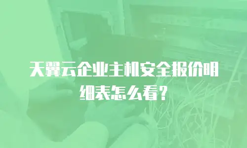 天翼云企业主机安全报价明细表怎么看？