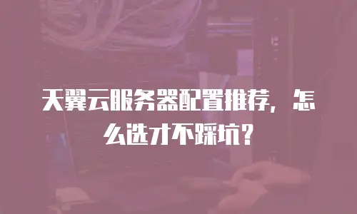 天翼云服务器配置推荐，怎么选才不踩坑？