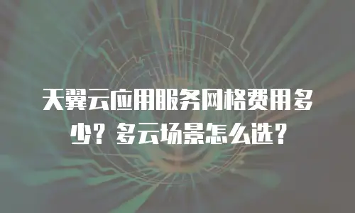 天翼云应用服务网格费用多少？多云场景怎么选？
