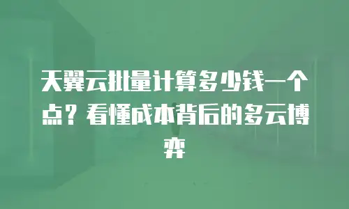 天翼云批量计算多少钱一个点？看懂成本背后的多云博弈