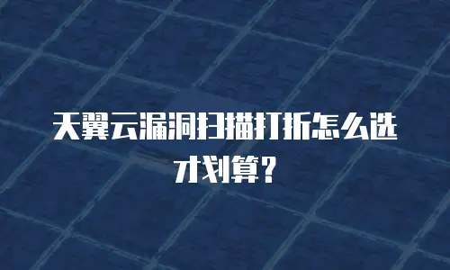 天翼云漏洞扫描打折怎么选才划算？