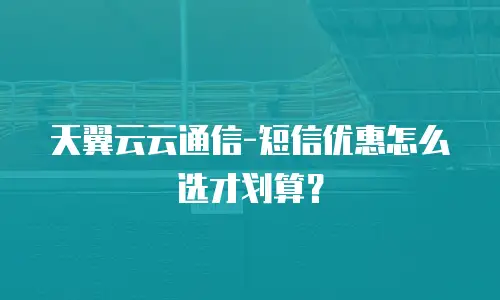 天翼云云通信-短信优惠怎么选才划算？