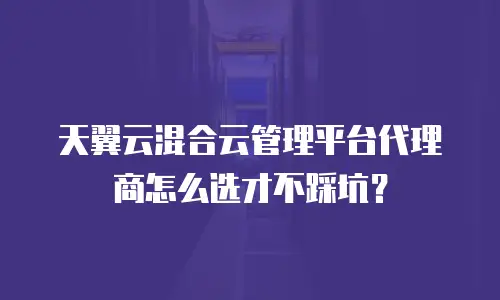天翼云混合云管理平台代理商怎么选才不踩坑？