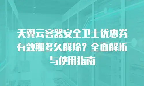天翼云容器安全卫士优惠券有效期多久解除？全面解析与使用指南