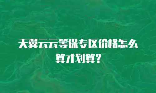 天翼云云等保专区价格怎么算才划算？