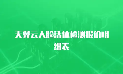 天翼云人脸活体检测报价明细表