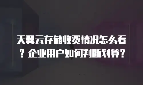 天翼云存储收费情况怎么看？企业用户如何判断划算？