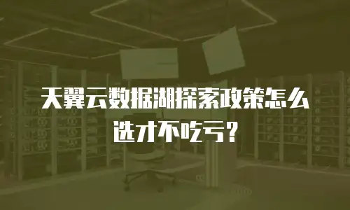 天翼云数据湖探索政策怎么选才不吃亏？