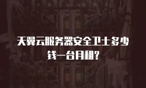 天翼云服务器安全卫士多少钱一台月租？