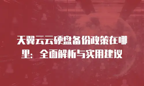 天翼云云硬盘备份政策在哪里：全面解析与实用建议