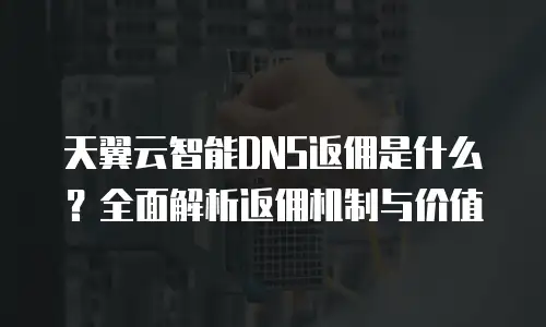 天翼云智能DNS返佣是什么？全面解析返佣机制与价值