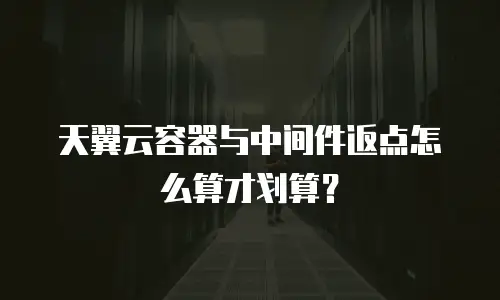 天翼云容器与中间件返点怎么算才划算？