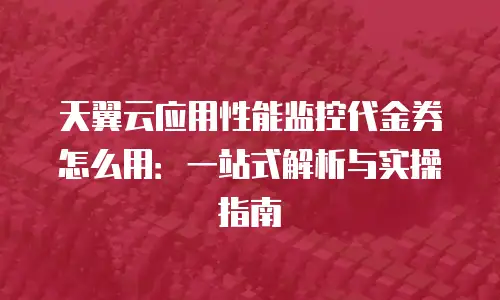 天翼云应用性能监控代金券怎么用：一站式解析与实操指南