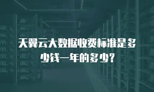 天翼云大数据收费标准是多少钱一年的多少？