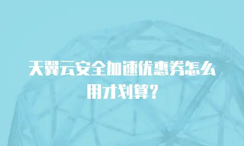 天翼云安全加速优惠券怎么用才划算？