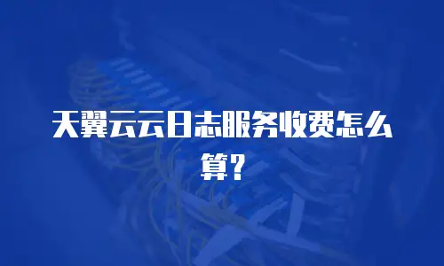 天翼云云日志服务收费怎么算？