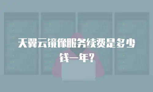 天翼云镜像服务续费是多少钱一年？