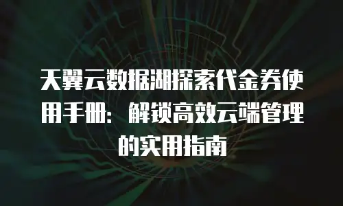 天翼云数据湖探索代金券使用手册：解锁高效云端管理的实用指南