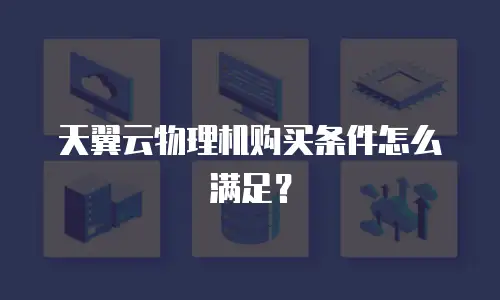 天翼云物理机购买条件怎么满足？