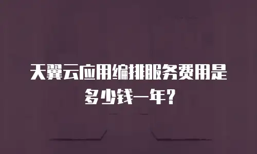 天翼云应用编排服务费用是多少钱一年？