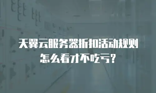 天翼云服务器折扣活动规则怎么看才不吃亏？