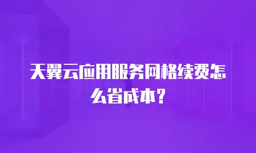 天翼云应用服务网格续费怎么省成本？