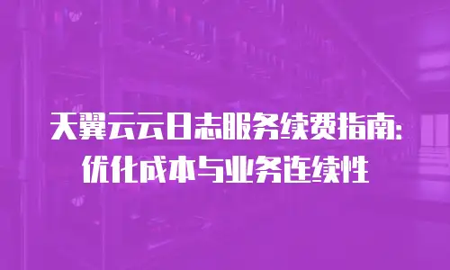 天翼云云日志服务续费指南：优化成本与业务连续性