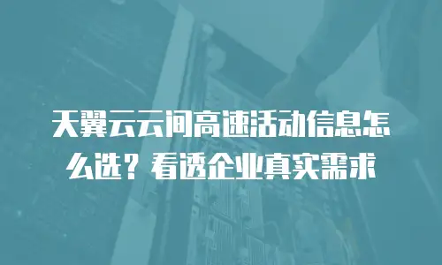 天翼云云间高速活动信息怎么选？看透企业真实需求