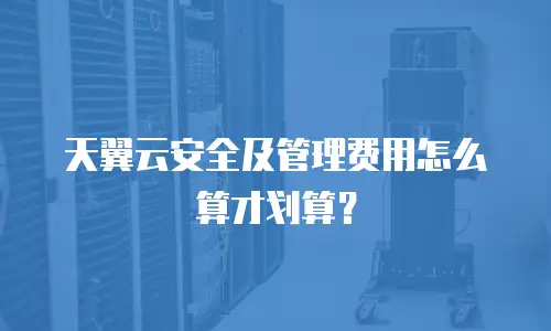 天翼云安全及管理费用怎么算才划算？