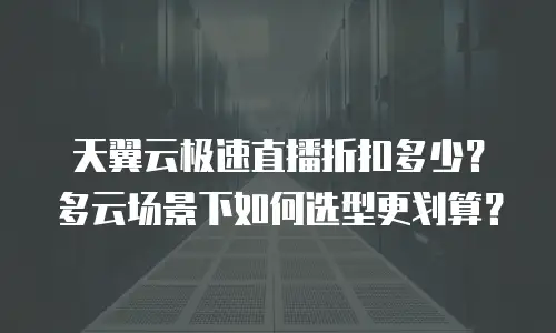 天翼云极速直播折扣多少？多云场景下如何选型更划算？