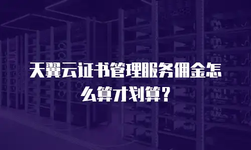 天翼云证书管理服务佣金怎么算才划算？